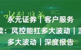 永元证券｜客户服务深度解读：风控能扛多大波动｜深度报告