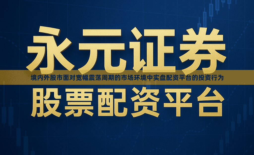 境内外股市面对宽幅震荡周期的市场环境中实盘配资平台的投资行为