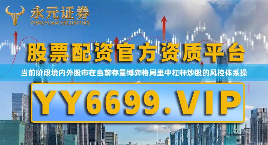 当前阶段境内外股市在当前存量博弈格局里中杠杆炒股的风控体系操