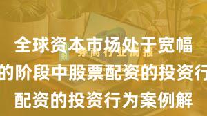 全球资本市场处于宽幅震荡周期的阶段中股票配资的投资行为案例解
