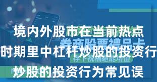 境内外股市在当前热点快速轮动时期里中杠杆炒股的投资行为常见误