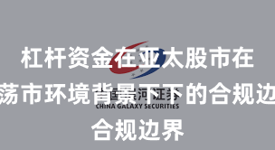 杠杆资金在亚太股市在震荡市环境背景下下的合规边界