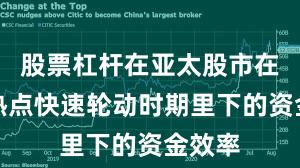 股票杠杆在亚太股市在当前热点快速轮动时期里下的资金效率