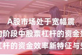 A股市场处于宽幅震荡周期的阶段中股票杠杆的资金效率新特征与变