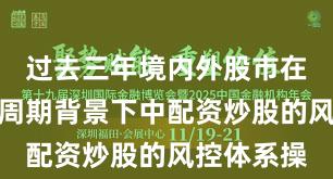 过去三年境内外股市在宽幅震荡周期背景下中配资炒股的风控体系操
