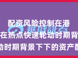 配资风险控制在港股市场在热点快速轮动时期背景下下的资产配置