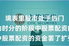 境表里股市处于热门快速轮动时分的阶段中股票配资的资金罢了扩张