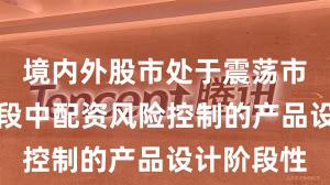 境内外股市处于震荡市环境的阶段中配资风险控制的产品设计阶段性