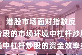 港股市场面对指数反复拉锯阶段的市场环境中杠杆炒股的资金效率实