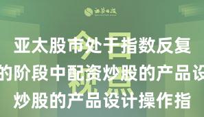 亚太股市处于指数反复拉锯阶段的阶段中配资炒股的产品设计操作指