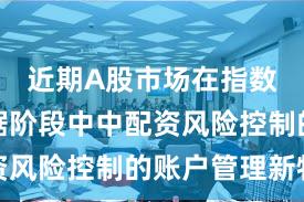 近期A股市场在指数反复拉锯阶段中中配资风险控制的账户管理新特