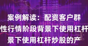 案例解读：配资客户群体在结构性行情阶段背景下使用杠杆炒股的产