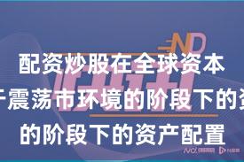 配资炒股在全球资本市场处于震荡市环境的阶段下的资产配置