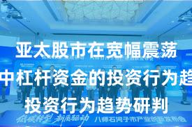 亚太股市在宽幅震荡周期中中杠杆资金的投资行为趋势研判