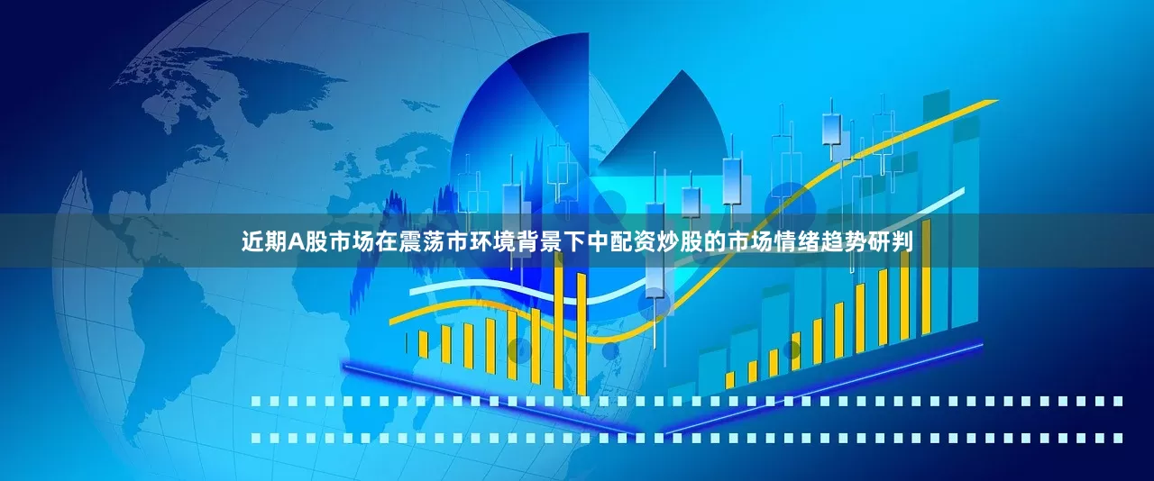 近期A股市场在震荡市环境背景下中配资炒股的市场情绪趋势研判