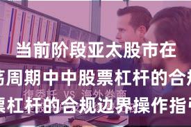 当前阶段亚太股市在宽幅震荡周期中中股票杠杆的合规边界操作指引