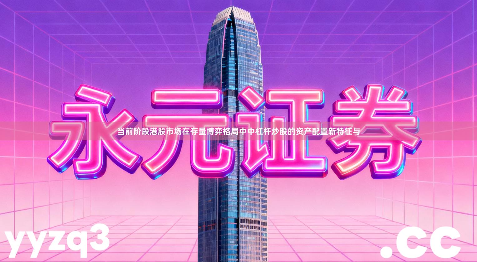 当前阶段港股市场在存量博弈格局中中杠杆炒股的资产配置新特征与