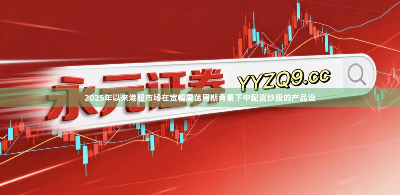 2025年以来港股市场在宽幅震荡周期背景下中配资炒股的产品设