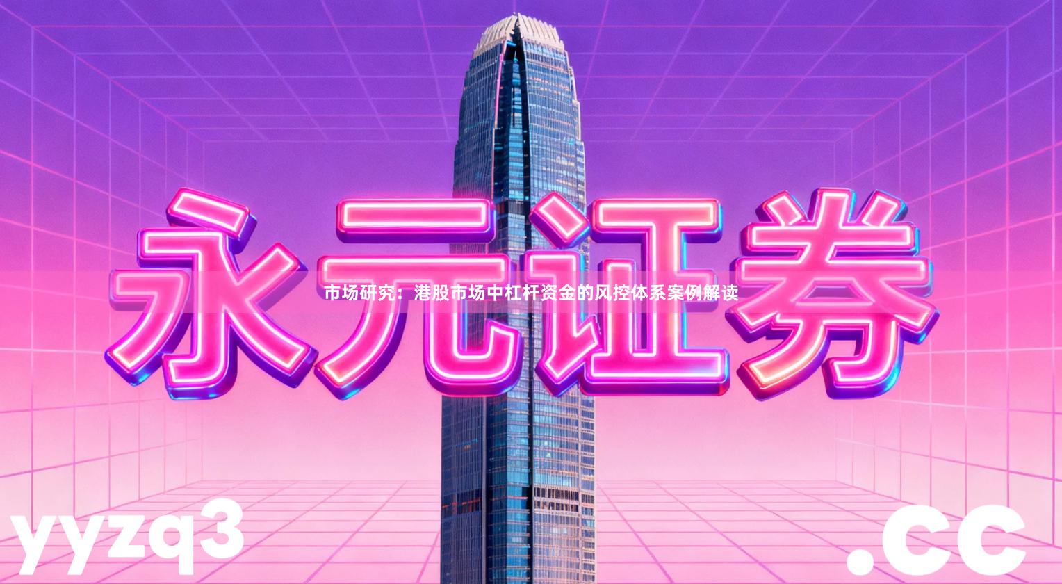 市场研究：港股市场中杠杆资金的风控体系案例解读