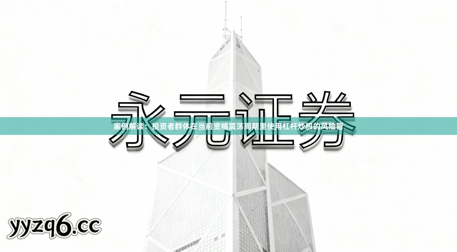 案例解读：投资者群体在当前宽幅震荡周期里使用杠杆炒股的风险管