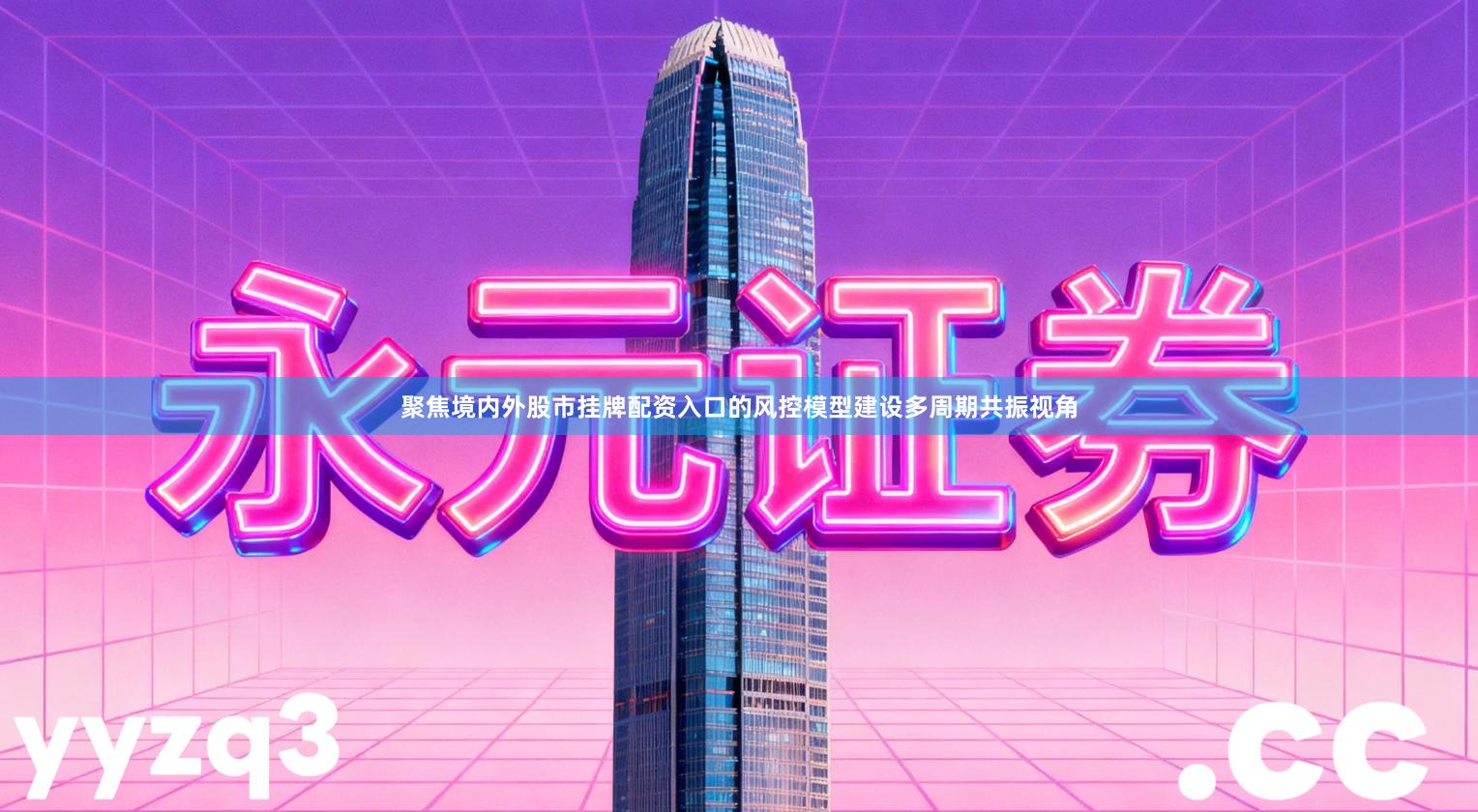 聚焦境内外股市挂牌配资入口的风控模型建设多周期共振视角