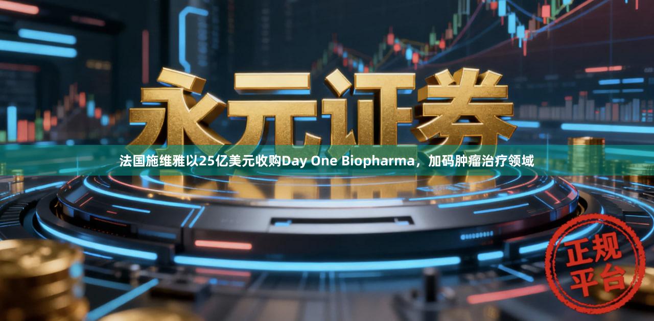 法国施维雅以25亿美元收购Day One Biopharma，加码肿瘤治疗领域